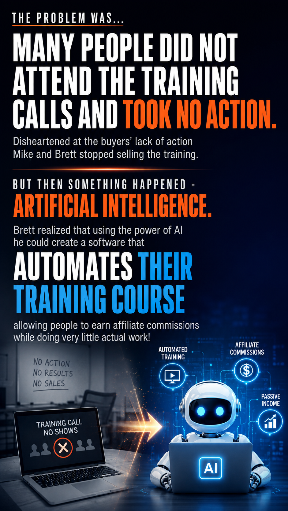 The problem was that many people did not attend the training calls and took no action. Disheartened at the buyers' lack of action Mike and Brett stopped selling the training. But then something happened - Artificial Intelligence. Brett realized that using the power of AI he could create a software that automates their training course allowing people to earn affiliate commissions while doing very little actual work!